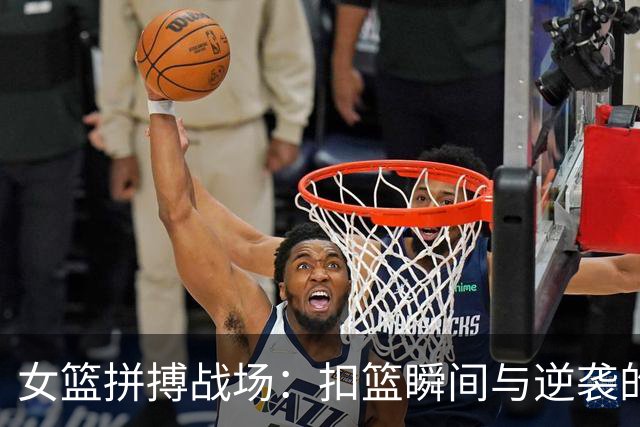 女篮拼搏战场：扣篮瞬间与逆袭的八强梦