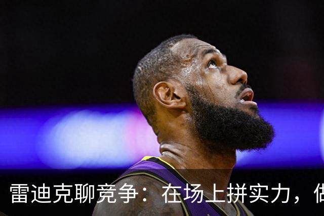 雷迪克聊竞争：在场上拼实力，做队友的欢呼者！